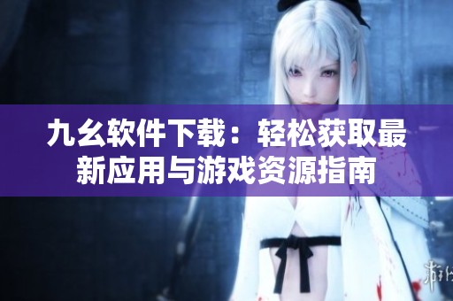 九幺软件下载：轻松获取最新应用与游戏资源指南