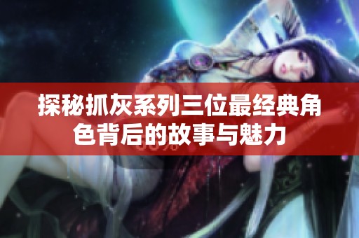 探秘抓灰系列三位最经典角色背后的故事与魅力