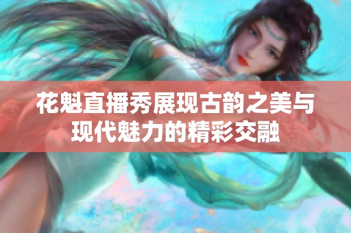 花魁直播秀展现古韵之美与现代魅力的精彩交融