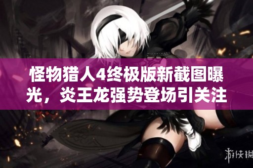 怪物猎人4终极版新截图曝光，炎王龙强势登场引关注