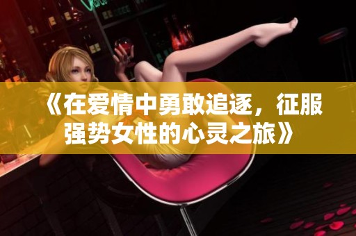 《在爱情中勇敢追逐，征服强势女性的心灵之旅》