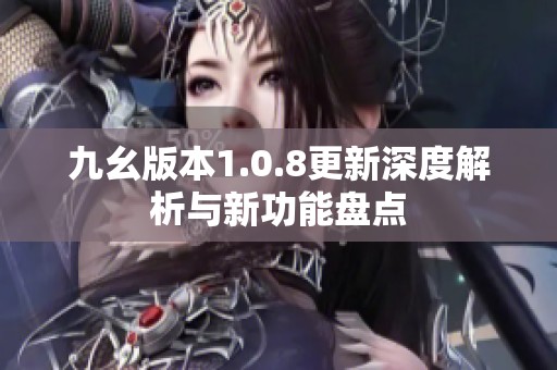 九幺版本1.0.8更新深度解析与新功能盘点