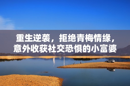 重生逆袭，拒绝青梅情缘，意外收获社交恐惧的小富婆