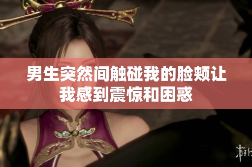 男生突然间触碰我的脸颊让我感到震惊和困惑