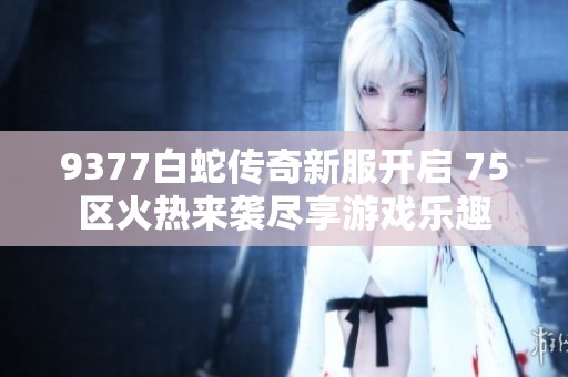 9377白蛇传奇新服开启 75区火热来袭尽享游戏乐趣