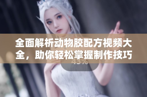 全面解析动物胶配方视频大全，助你轻松掌握制作技巧
