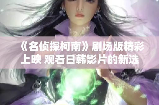 《名侦探柯南》剧场版精彩上映 观看日韩影片的新选择