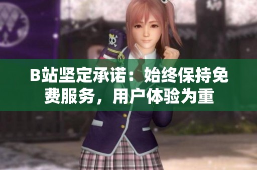 B站坚定承诺：始终保持免费服务，用户体验为重