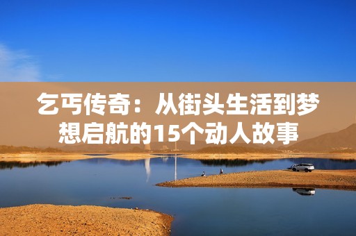 乞丐传奇：从街头生活到梦想启航的15个动人故事