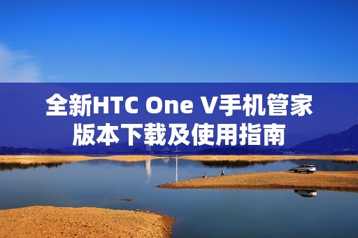 全新HTC One V手机管家版本下载及使用指南