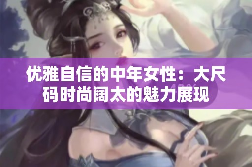 优雅自信的中年女性：大尺码时尚阔太的魅力展现