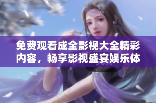 免费观看成全影视大全精彩内容，畅享影视盛宴娱乐体验