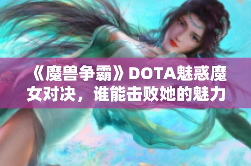 《魔兽争霸》DOTA魅惑魔女对决，谁能击败她的魅力？