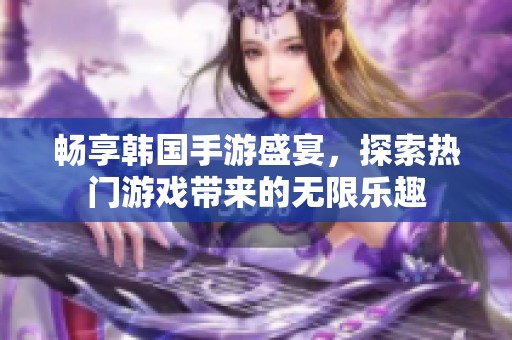 畅享韩国手游盛宴，探索热门游戏带来的无限乐趣