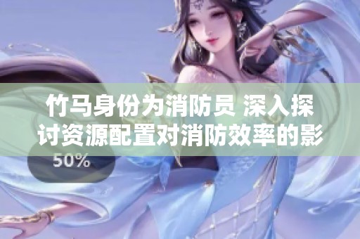 竹马身份为消防员 深入探讨资源配置对消防效率的影响