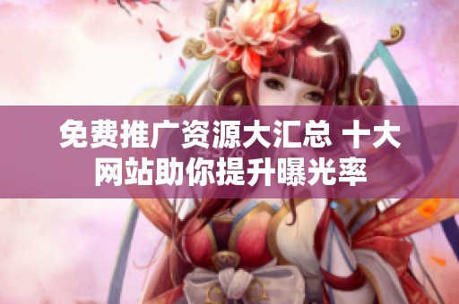 免费推广资源大汇总 十大网站助你提升曝光率