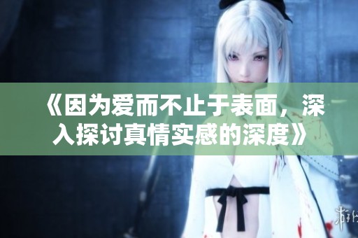 《因为爱而不止于表面，深入探讨真情实感的深度》
