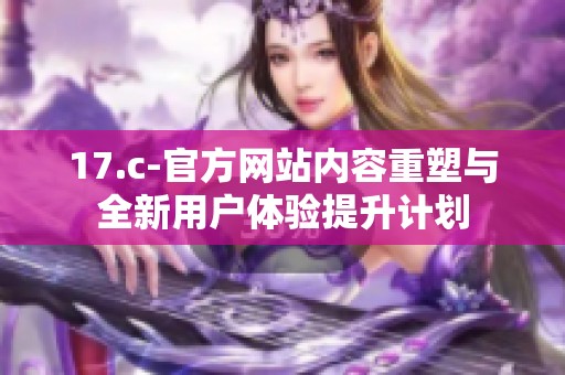 17.c-官方网站内容重塑与全新用户体验提升计划