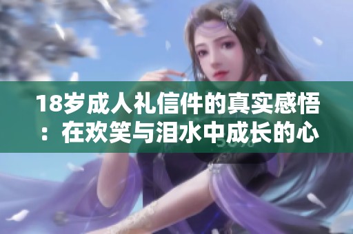 18岁成人礼信件的真实感悟：在欢笑与泪水中成长的心声
