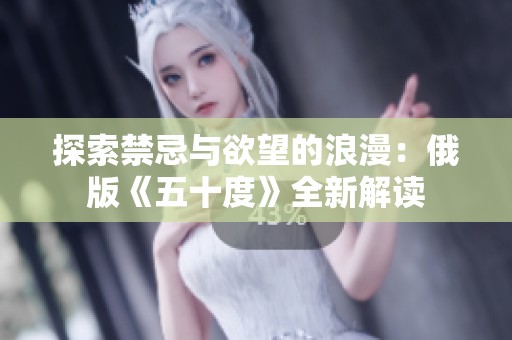 探索禁忌与欲望的浪漫：俄版《五十度》全新解读