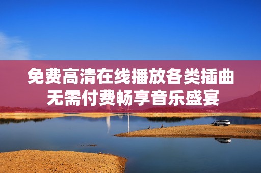 免费高清在线播放各类插曲 无需付费畅享音乐盛宴