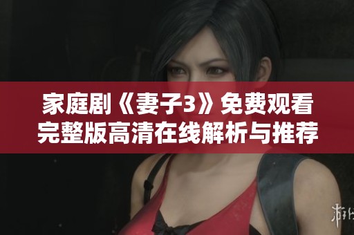 家庭剧《妻子3》免费观看完整版高清在线解析与推荐