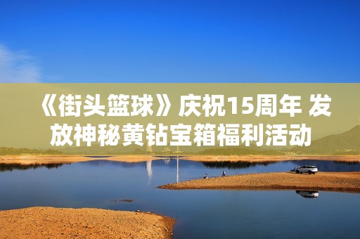 《街头篮球》庆祝15周年 发放神秘黄钻宝箱福利活动