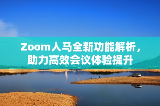 Zoom人马全新功能解析，助力高效会议体验提升