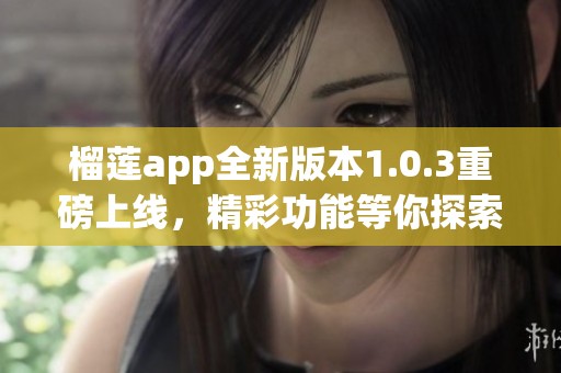 榴莲app全新版本1.0.3重磅上线，精彩功能等你探索