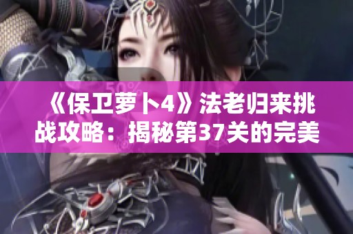 《保卫萝卜4》法老归来挑战攻略：揭秘第37关的完美通关秘诀