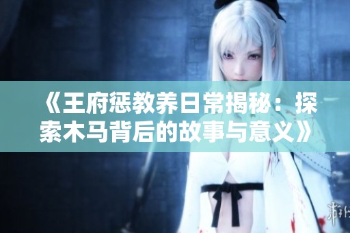 《王府惩教养日常揭秘：探索木马背后的故事与意义》