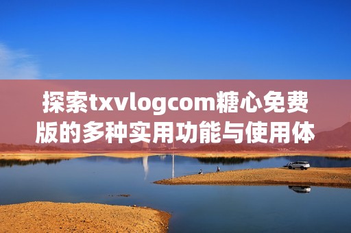 探索txvlogcom糖心免费版的多种实用功能与使用体验