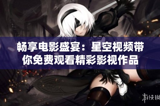 畅享电影盛宴：星空视频带你免费观看精彩影视作品