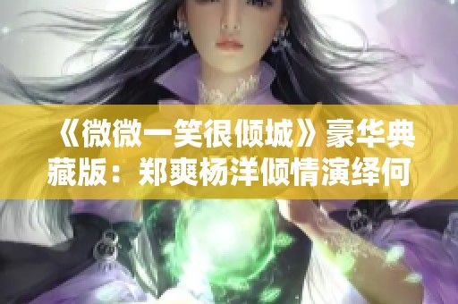 《微微一笑很倾城》豪华典藏版：郑爽杨洋倾情演绎何以笙箫默经典爱情