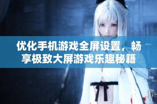 优化手机游戏全屏设置，畅享极致大屏游戏乐趣秘籍