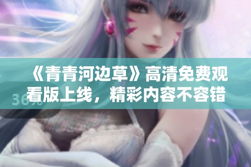 《青青河边草》高清免费观看版上线，精彩内容不容错过