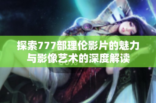 探索777部理伦影片的魅力与影像艺术的深度解读