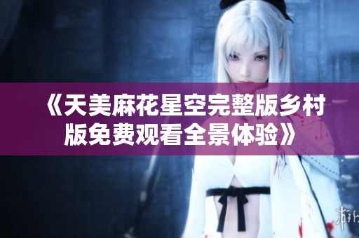 《天美麻花星空完整版乡村版免费观看全景体验》