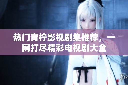 热门青柠影视剧集推荐，一网打尽精彩电视剧大全