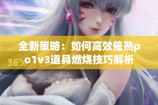 全新策略：如何高效催熟po1v3道具燃烧技巧解析