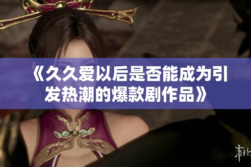 《久久爱以后是否能成为引发热潮的爆款剧作品》