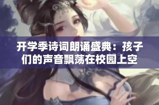开学季诗词朗诵盛典：孩子们的声音飘荡在校园上空