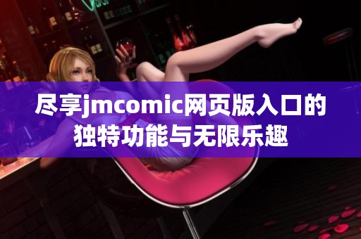 尽享jmcomic网页版入口的独特功能与无限乐趣