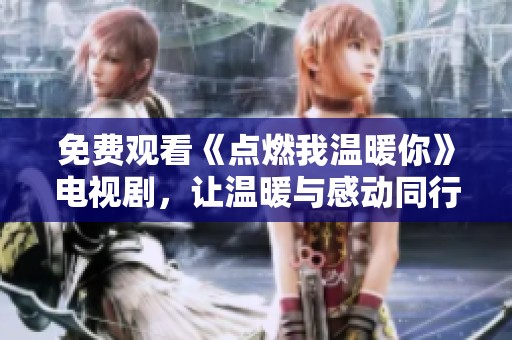 免费观看《点燃我温暖你》电视剧，让温暖与感动同行