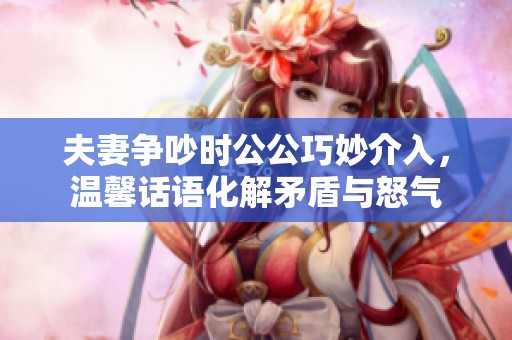 夫妻争吵时公公巧妙介入，温馨话语化解矛盾与怒气