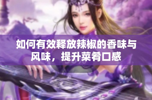 如何有效释放辣椒的香味与风味，提升菜肴口感