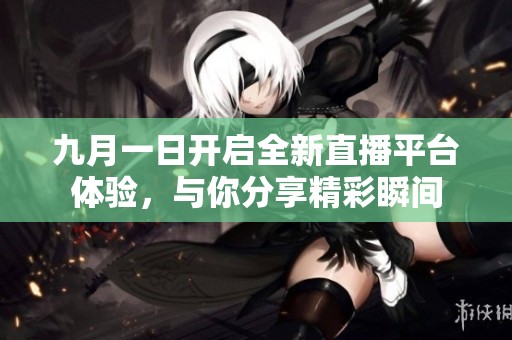 九月一日开启全新直播平台体验，与你分享精彩瞬间