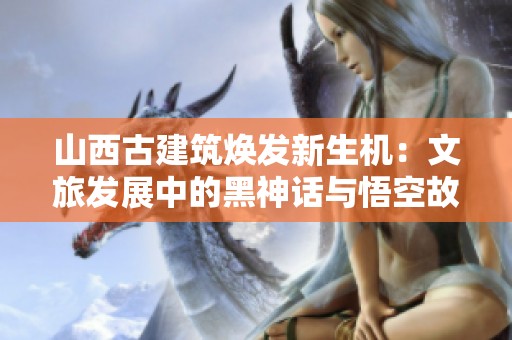 山西古建筑焕发新生机：文旅发展中的黑神话与悟空故事探讨