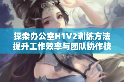 探索办公室H1V2训练方法提升工作效率与团队协作技巧