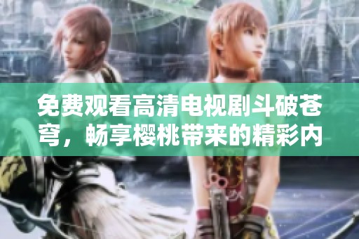 免费观看高清电视剧斗破苍穹，畅享樱桃带来的精彩内容